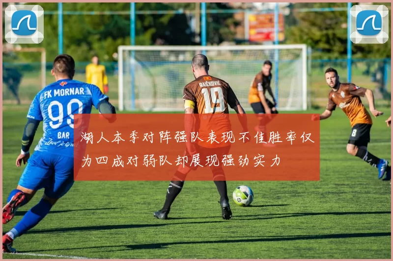 湖人本季对阵强队表现不佳胜率仅为四成对弱队却展现强劲实力