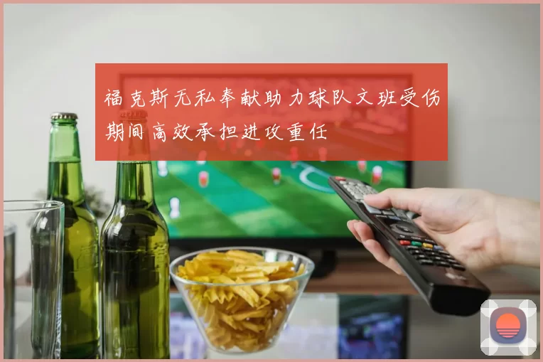 福克斯无私奉献助力球队文班受伤期间高效承担进攻重任