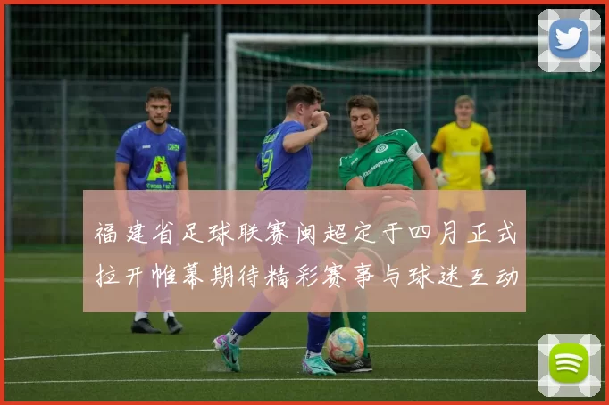 福建省足球联赛闽超定于四月正式拉开帷幕期待精彩赛事与球迷互动