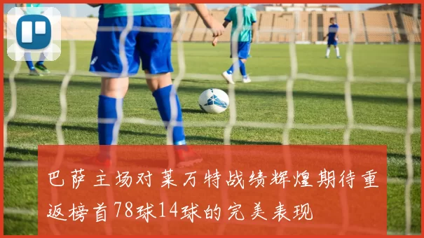巴萨主场对莱万特战绩辉煌期待重返榜首78球14球的完美表现