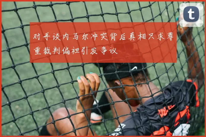 对手谈内马尔冲突背后真相只求尊重裁判偏袒引发争议