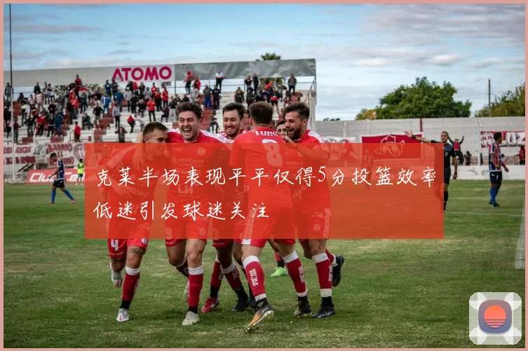 克莱半场表现平平仅得5分投篮效率低迷引发球迷关注