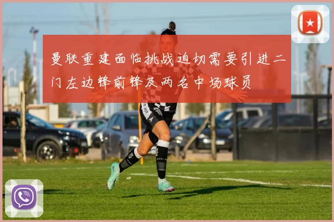 曼联重建面临挑战迫切需要引进二门左边锋前锋及两名中场球员