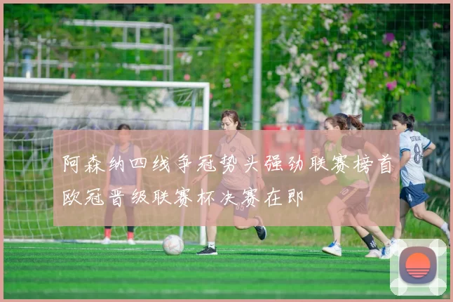 阿森纳四线争冠势头强劲联赛榜首欧冠晋级联赛杯决赛在即