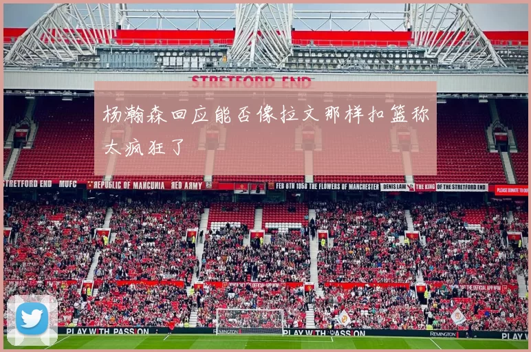 杨瀚森回应能否像拉文那样扣篮称太疯狂了