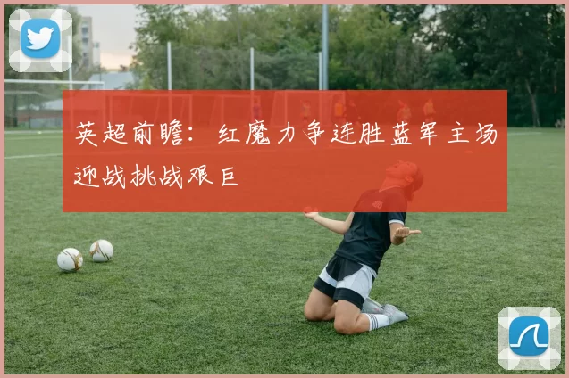 英超前瞻：红魔力争连胜蓝军主场迎战挑战艰巨