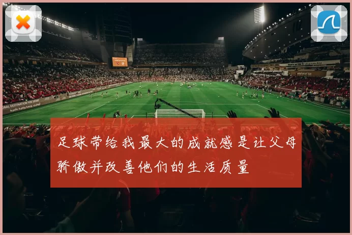 足球带给我最大的成就感是让父母骄傲并改善他们的生活质量