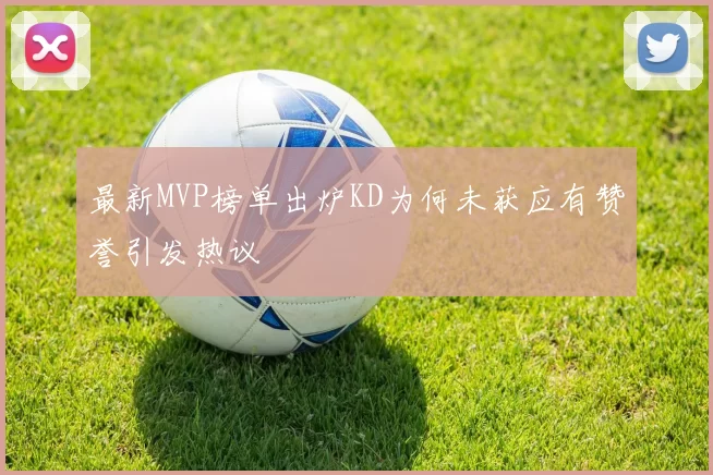 最新MVP榜单出炉KD为何未获应有赞誉引发热议