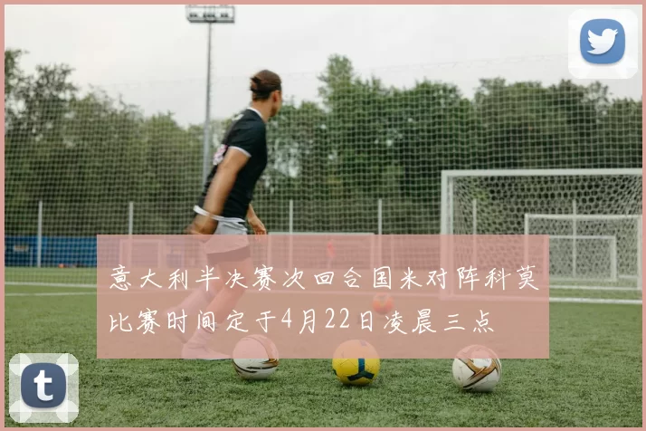 意大利半决赛次回合国米对阵科莫比赛时间定于4月22日凌晨三点