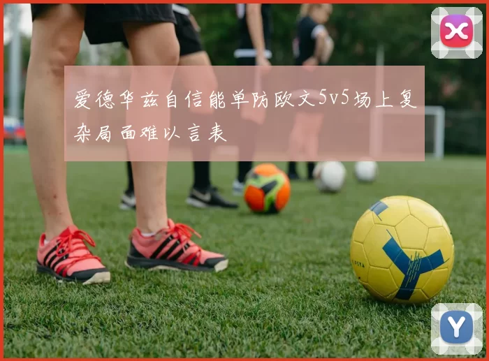 爱德华兹自信能单防欧文5v5场上复杂局面难以言表