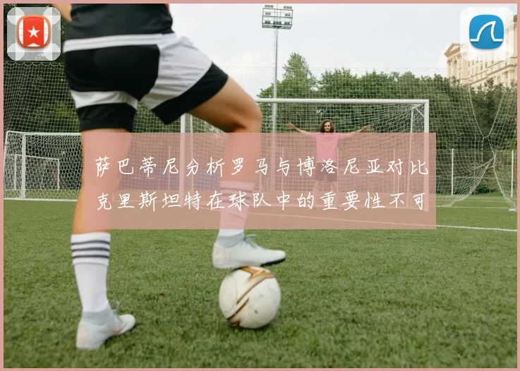 萨巴蒂尼分析罗马与博洛尼亚对比克里斯坦特在球队中的重要性不可替代