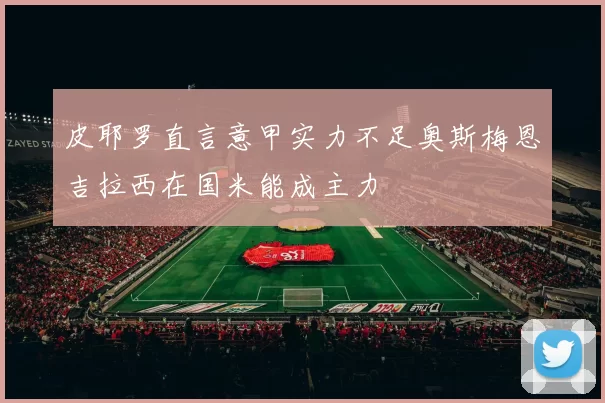 皮耶罗直言意甲实力不足奥斯梅恩吉拉西在国米能成主力