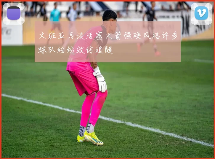 文班亚马谈活塞火箭强硬风格许多球队纷纷效仿追随