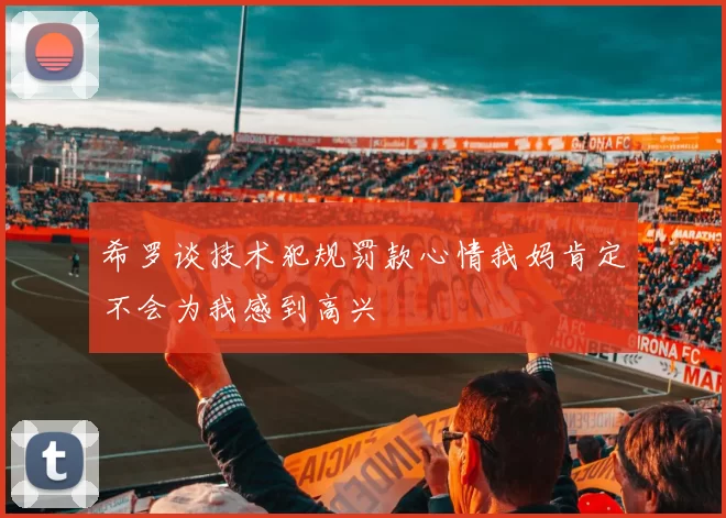 希罗谈技术犯规罚款心情我妈肯定不会为我感到高兴