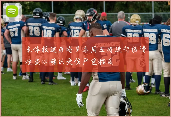 米体报道劳塔罗本周五将进行伤情检查以确认受伤严重程度