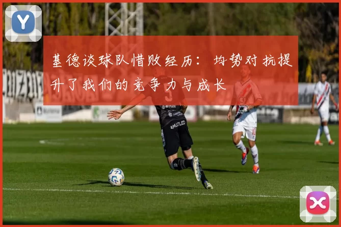 基德谈球队惜败经历：均势对抗提升了我们的竞争力与成长