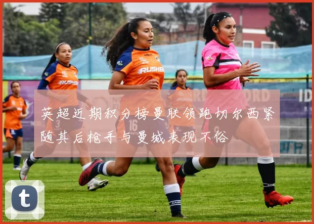英超近期积分榜曼联领跑切尔西紧随其后枪手与曼城表现不俗