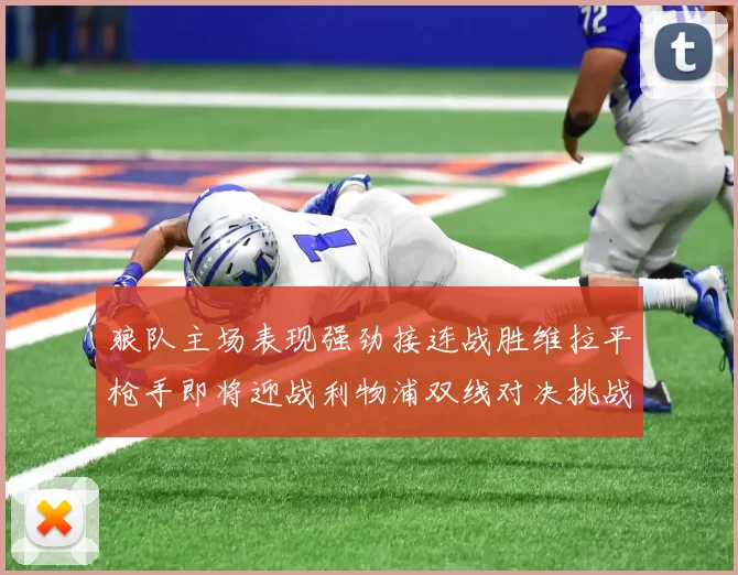 狼队主场表现强劲接连战胜维拉平枪手即将迎战利物浦双线对决挑战升级