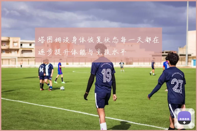 塔图姆谈身体恢复状态每一天都在逐步提升体能与竞技水平