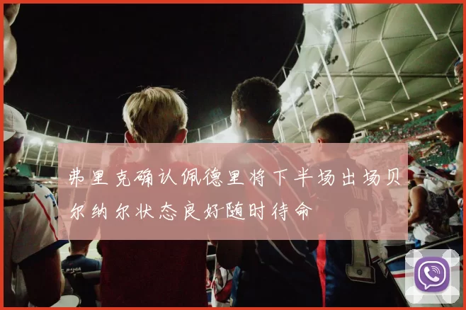 弗里克确认佩德里将下半场出场贝尔纳尔状态良好随时待命