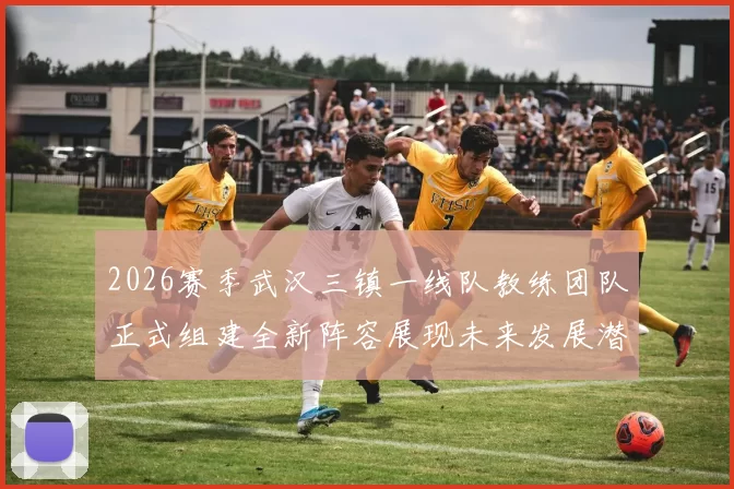 2026赛季武汉三镇一线队教练团队正式组建全新阵容展现未来发展潜力