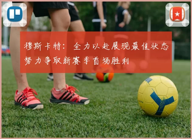 穆斯卡特：全力以赴展现最佳状态努力争取新赛季首场胜利