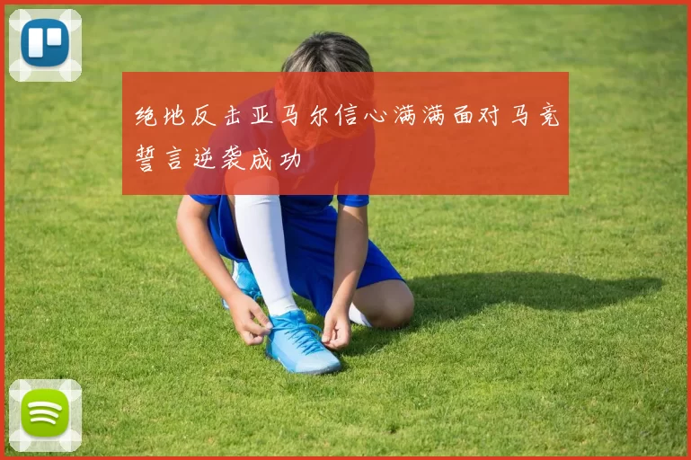 绝地反击亚马尔信心满满面对马竞誓言逆袭成功
