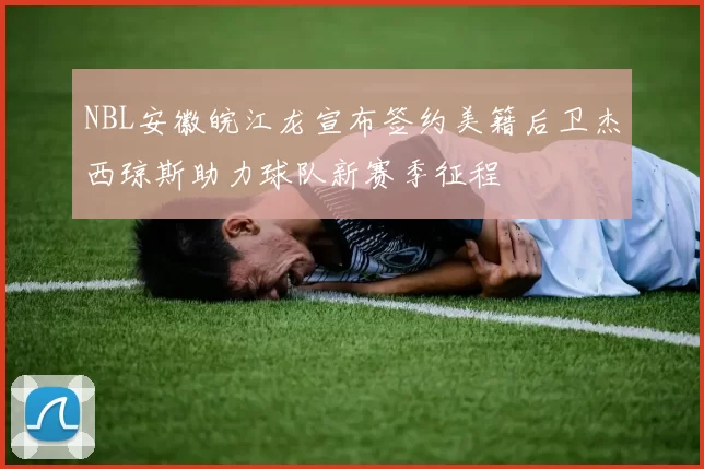 NBL安徽皖江龙宣布签约美籍后卫杰西琼斯助力球队新赛季征程