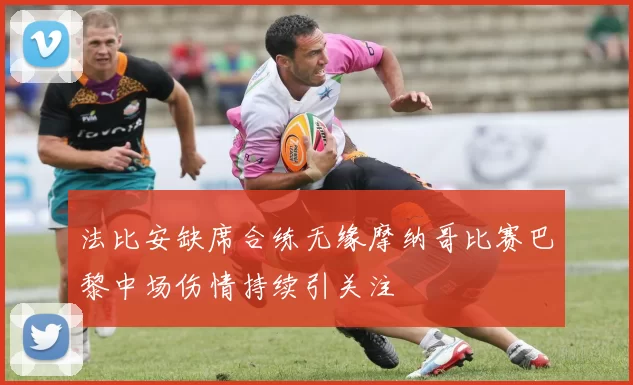 法比安缺席合练无缘摩纳哥比赛巴黎中场伤情持续引关注
