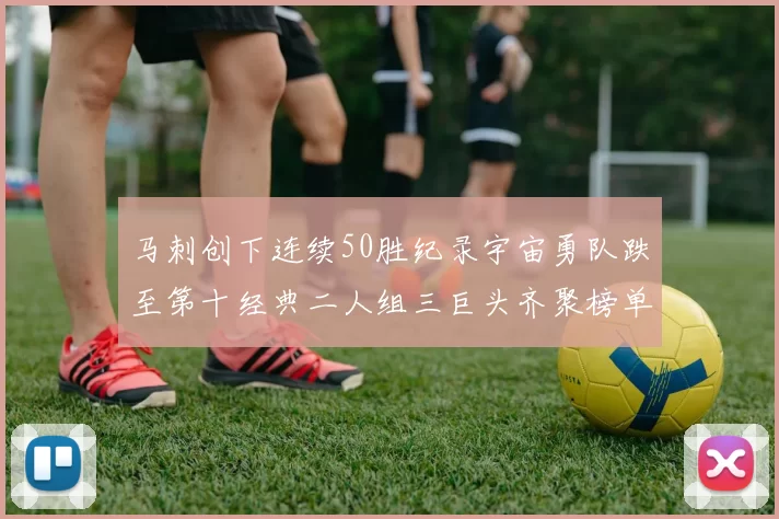 马刺创下连续50胜纪录宇宙勇队跌至第十经典二人组三巨头齐聚榜单