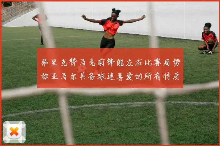 弗里克赞马竞前锋能左右比赛局势称亚马尔具备球迷喜爱的所有特质