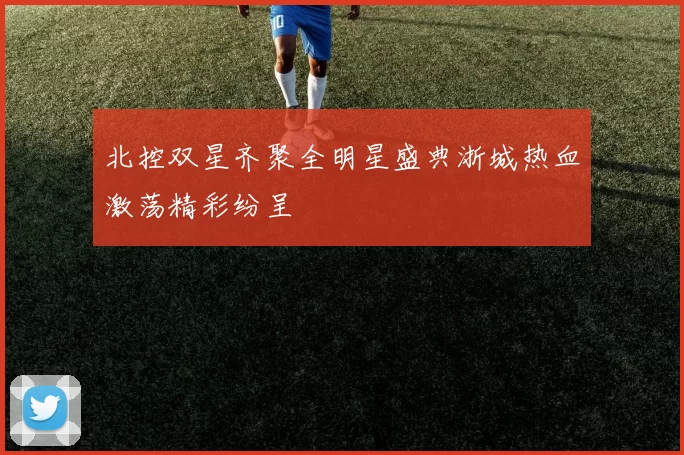 北控双星齐聚全明星盛典浙城热血激荡精彩纷呈