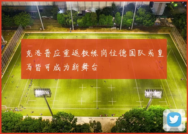 克洛普应重返教练岗位德国队或皇马皆可成为新舞台