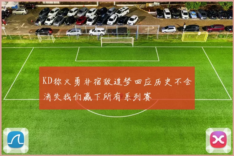 KD称火勇非宿敌追梦回应历史不会消失我们赢下所有系列赛