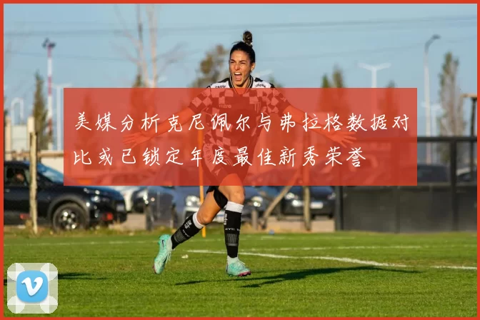 美媒分析克尼佩尔与弗拉格数据对比或已锁定年度最佳新秀荣誉