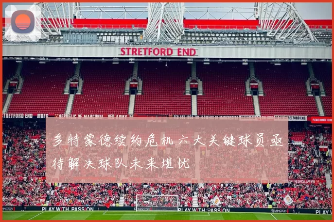 多特蒙德续约危机六大关键球员亟待解决球队未来堪忧