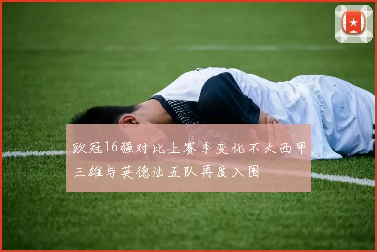 欧冠16强对比上赛季变化不大西甲三雄与英德法五队再度入围