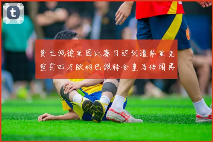 费兰佩德里因比赛日迟到遭弗里克重罚四万欧姆巴佩转会皇马传闻再起